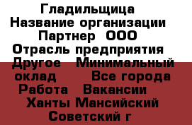 Гладильщица › Название организации ­ Партнер, ООО › Отрасль предприятия ­ Другое › Минимальный оклад ­ 1 - Все города Работа » Вакансии   . Ханты-Мансийский,Советский г.